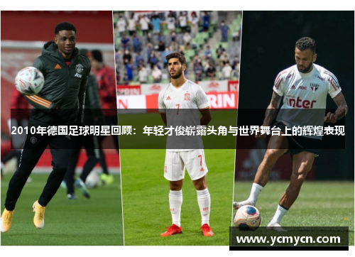 2010年德国足球明星回顾:年轻才俊崭露头角与世界舞台上的辉煌表现 2010年德国足球明星回顾:年轻才俊崭露头角与世界舞台上的辉煌表现