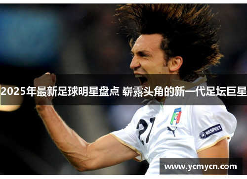2025年最新足球明星盘点 崭露头角的新一代足坛巨星 2025年最新足球明星盘点 崭露头角的新一代足坛巨星