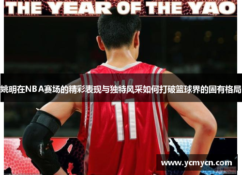 姚明在NBA赛场的精彩表现与独特风采如何打破篮球界的固有格局 姚明在NBA赛场的精彩表现与独特风采如何打破篮球界的固有格局