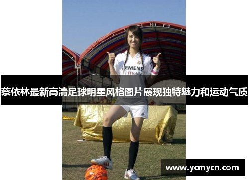 蔡依林最新高清足球明星风格图片展现独特魅力和运动气质 蔡依林最新高清足球明星风格图片展现独特魅力和运动气质