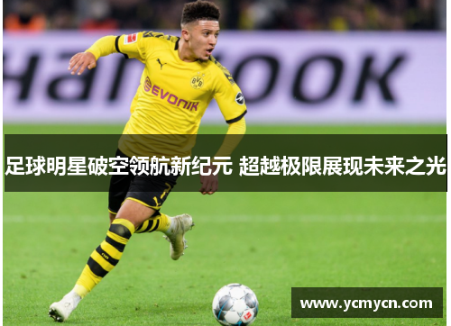 足球明星破空领航新纪元 超越极限展现未来之光 足球明星破空领航新纪元 超越极限展现未来之光