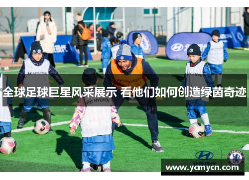 全球足球巨星风采展示 看他们如何创造绿茵奇迹 全球足球巨星风采展示 看他们如何创造绿茵奇迹