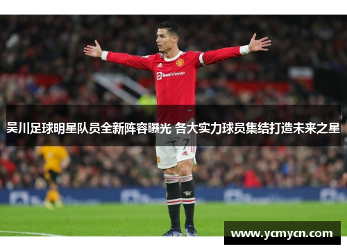 吴川足球明星队员全新阵容曝光 各大实力球员集结打造未来之星 吴川足球明星队员全新阵容曝光 各大实力球员集结打造未来之星