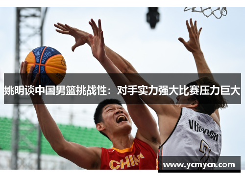 姚明谈中国男篮挑战性:对手实力强大比赛压力巨大 姚明谈中国男篮挑战性:对手实力强大比赛压力巨大