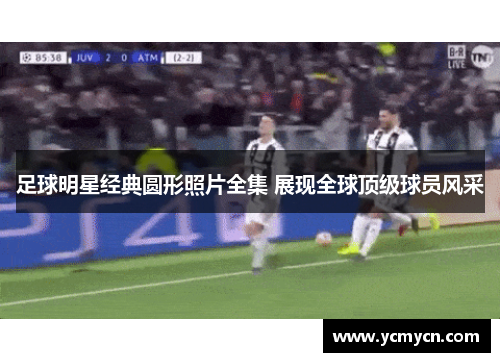 足球明星经典圆形照片全集 展现全球顶级球员风采 足球明星经典圆形照片全集 展现全球顶级球员风采