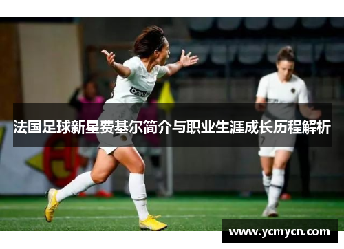 法国足球新星费基尔简介与职业生涯成长历程解析 法国足球新星费基尔简介与职业生涯成长历程解析