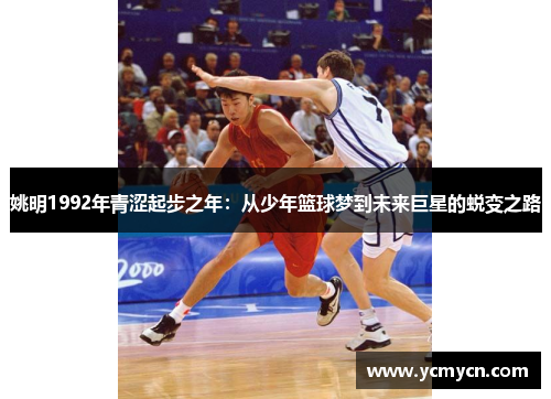 姚明1992年青涩起步之年:从少年篮球梦到未来巨星的蜕变之路 姚明1992年青涩起步之年:从少年篮球梦到未来巨星的蜕变之路