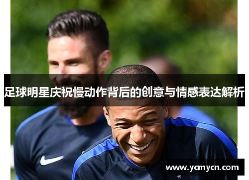 足球明星庆祝慢动作背后的创意与情感表达解析 足球明星庆祝慢动作背后的创意与情感表达解析