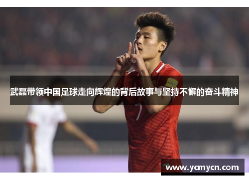 武磊带领中国足球走向辉煌的背后故事与坚持不懈的奋斗精神 武磊带领中国足球走向辉煌的背后故事与坚持不懈的奋斗精神