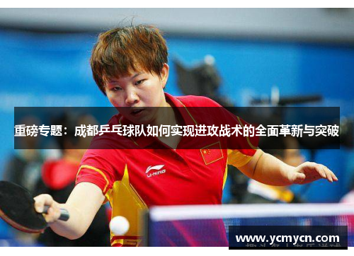 重磅专题：成都乒乓球队如何实现进攻战术的全面革新与突破