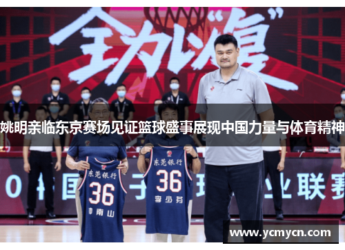 姚明亲临东京赛场见证篮球盛事展现中国力量与体育精神