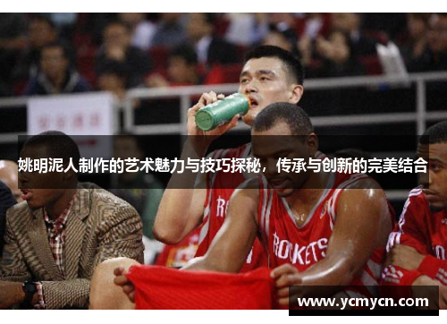 姚明泥人制作的艺术魅力与技巧探秘，传承与创新的完美结合