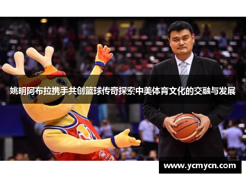 姚明阿布拉携手共创篮球传奇探索中美体育文化的交融与发展
