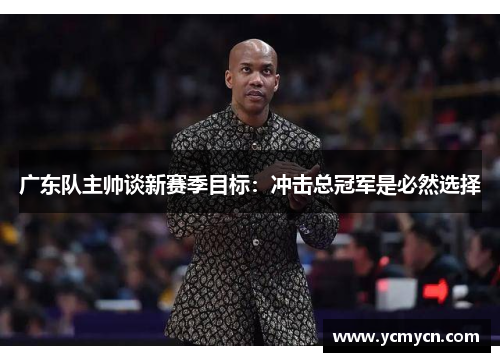 广东队主帅谈新赛季目标：冲击总冠军是必然选择