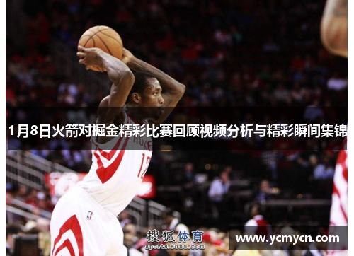 1月8日火箭对掘金精彩比赛回顾视频分析与精彩瞬间集锦
