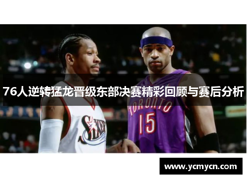 76人逆转猛龙晋级东部决赛精彩回顾与赛后分析