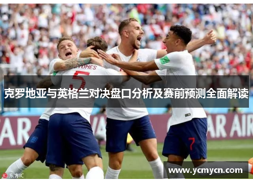 克罗地亚与英格兰对决盘口分析及赛前预测全面解读