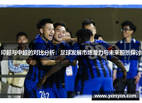 印超与中超的对比分析：足球发展市场潜力与未来前景探讨