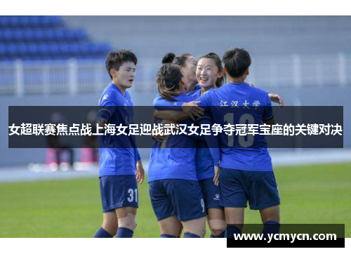 女超联赛焦点战上海女足迎战武汉女足争夺冠军宝座的关键对决