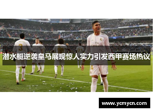潜水艇逆袭皇马展现惊人实力引发西甲赛场热议