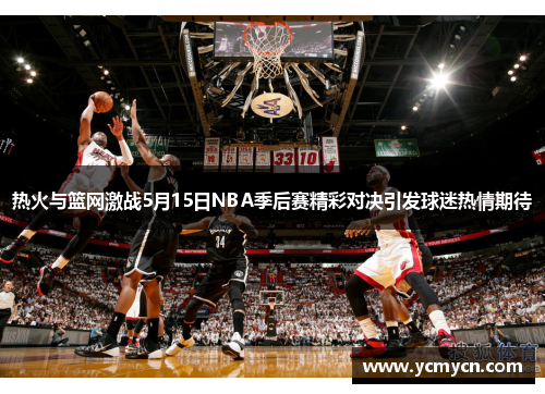 热火与篮网激战5月15日NBA季后赛精彩对决引发球迷热情期待