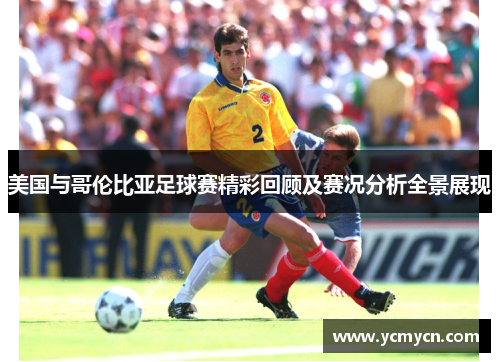 美国与哥伦比亚足球赛精彩回顾及赛况分析全景展现