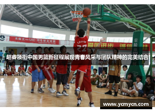 赵睿领衔中国男篮新征程展现青春风采与团队精神的完美结合