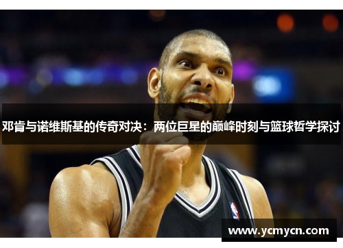 邓肯与诺维斯基的传奇对决：两位巨星的巅峰时刻与篮球哲学探讨